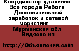 Координатор удаленно - Все города Работа » Дополнительный заработок и сетевой маркетинг   . Мурманская обл.,Видяево нп